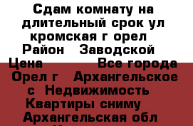 Сдам комнату на длительный срок ул кромская г орел › Район ­ Заводской › Цена ­ 5 500 - Все города, Орел г., Архангельское с. Недвижимость » Квартиры сниму   . Архангельская обл.,Коряжма г.